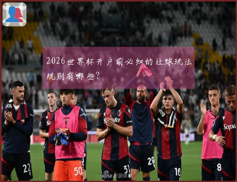 2026世界杯开户前必知的让球玩法规则有哪些？